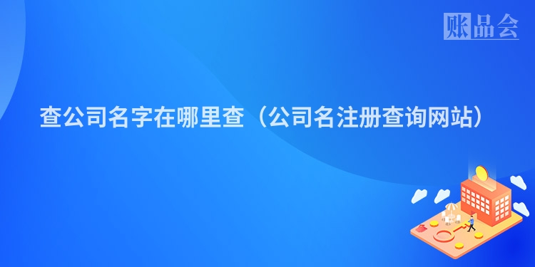 查公司名字在哪里查（公司名注册查询网站）