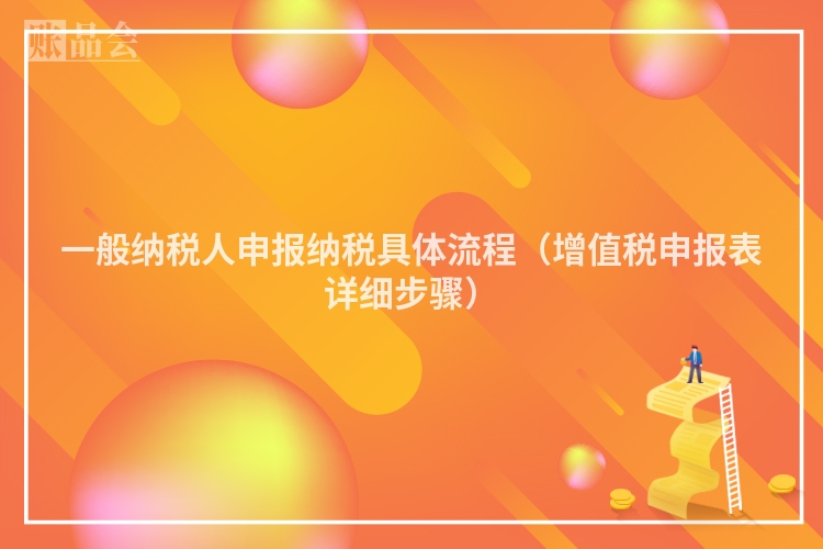 一般纳税人申报纳税具体流程（增值税申报表详细步骤）