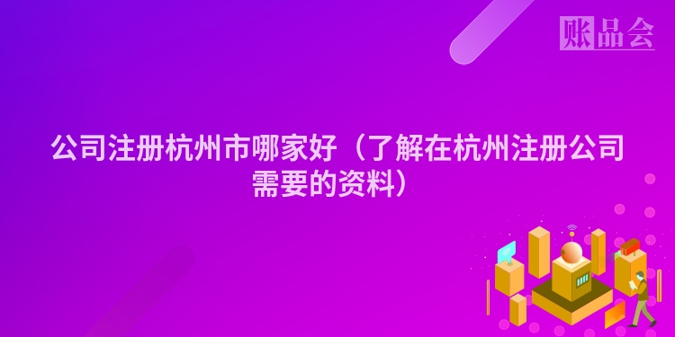 公司注册杭州市哪家好（了解在杭州注册公司需要的资料）
