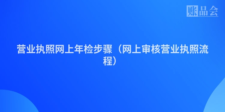 营业执照网上年检步骤（网上审核营业执照流程）