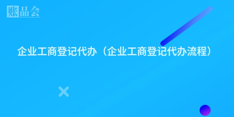 企业工商登记代办（企业工商登记代办流程）