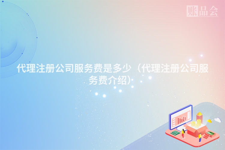 代理注册公司服务费是多少（代理注册公司服务费介绍）