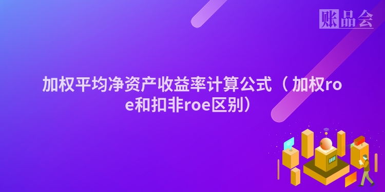 加权平均净资产收益率计算公式（	加权roe和扣非roe区别）