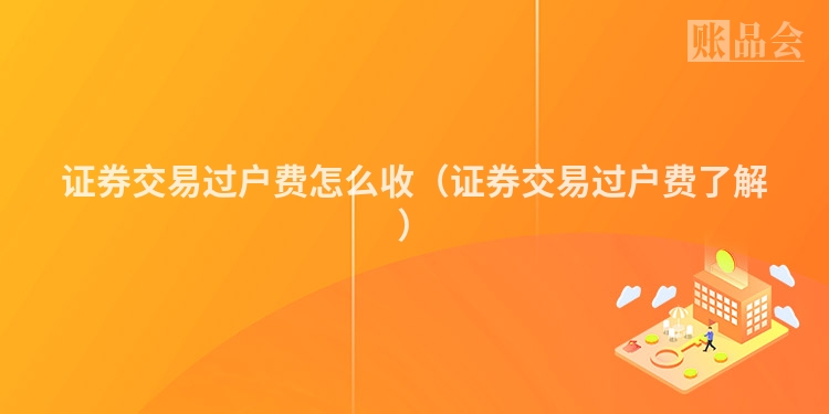 证券交易过户费怎么收（证券交易过户费了解）