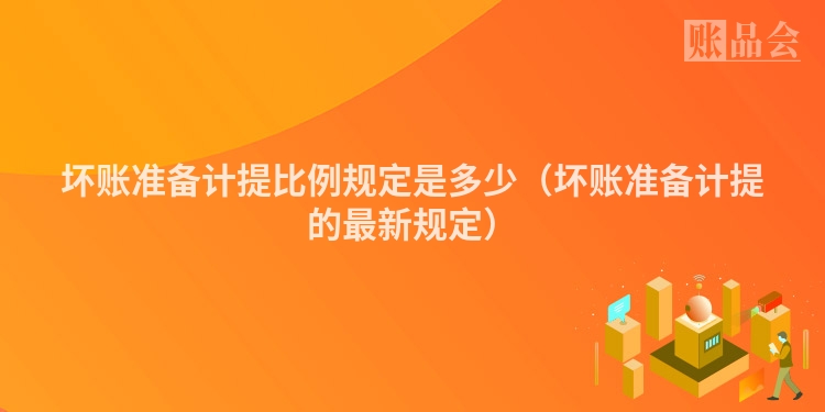 坏账准备计提比例规定是多少（坏账准备计提的最新规定）