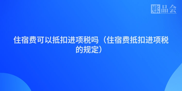 住宿费可以抵扣进项税吗（住宿费抵扣进项税的规定）