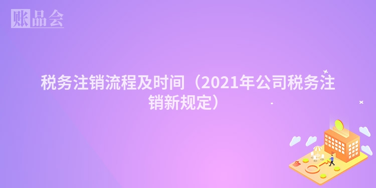 税务注销流程及时间（2021年公司税务注销新规定）