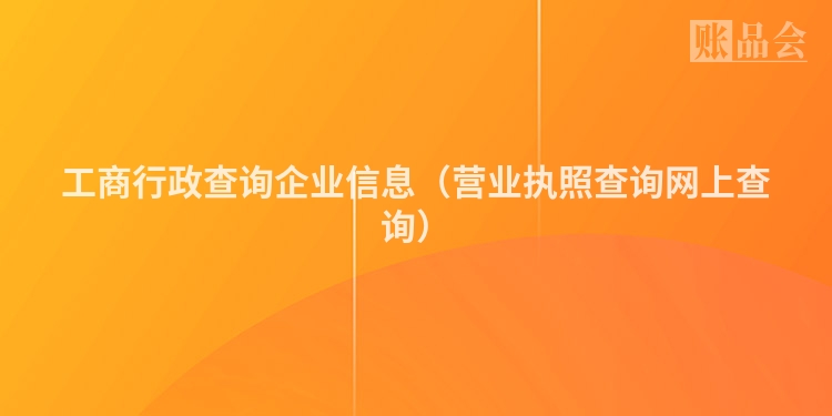 工商行政查询企业信息（营业执照查询网上查询）