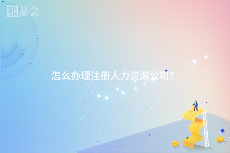 怎么办理注册人力资源公司？