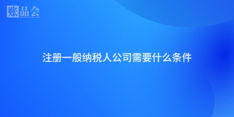 注册一般纳税人公司需要什么条件