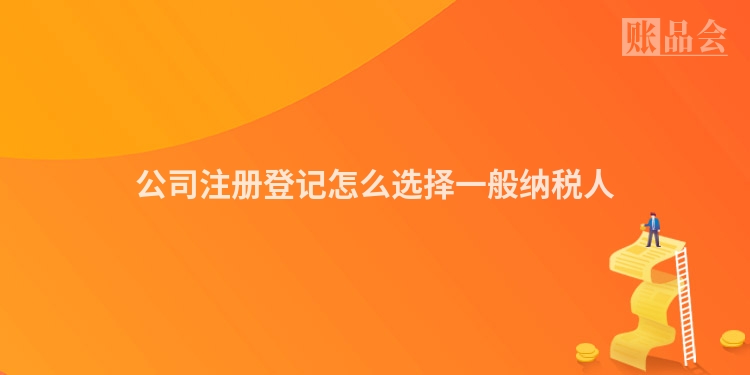 公司注册登记怎么选择一般纳税人
