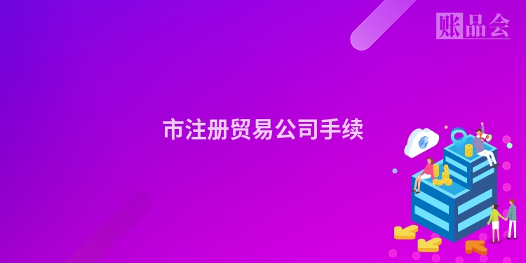 市注册贸易公司手续