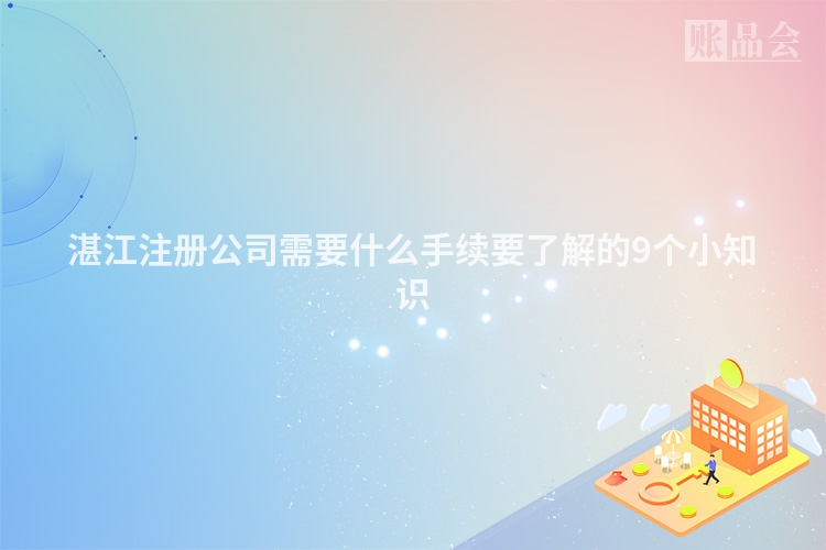 湛江注册公司需要什么手续要了解的9个小知识