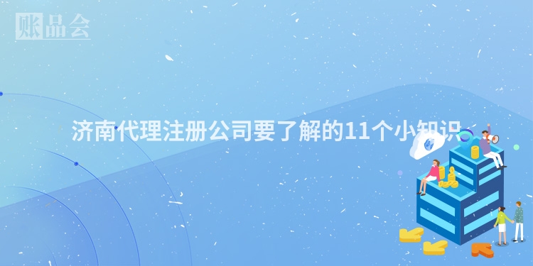 济南代理注册公司要了解的11个小知识