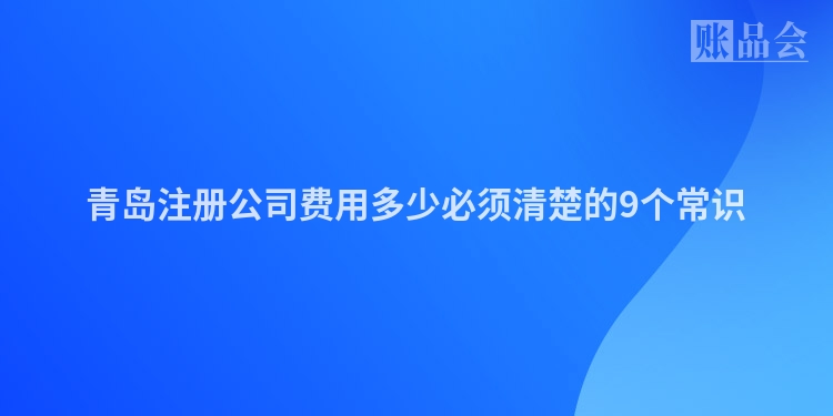 青岛注册公司费用多少必须清楚的9个常识