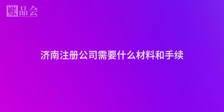 济南注册公司需要什么材料和手续