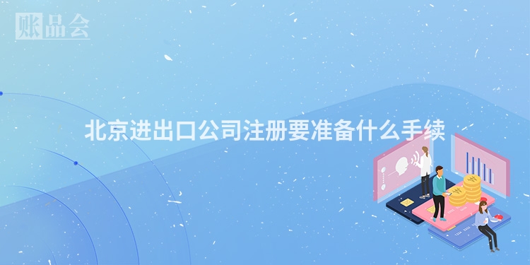 北京进出口公司注册要准备什么手续
