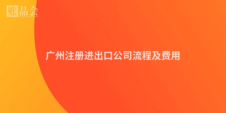 广州注册进出口公司流程及费用