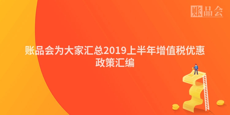 账品会为大家汇总2019上半年增值税优惠政策汇编