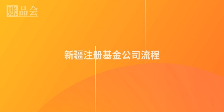 新疆注册基金公司流程