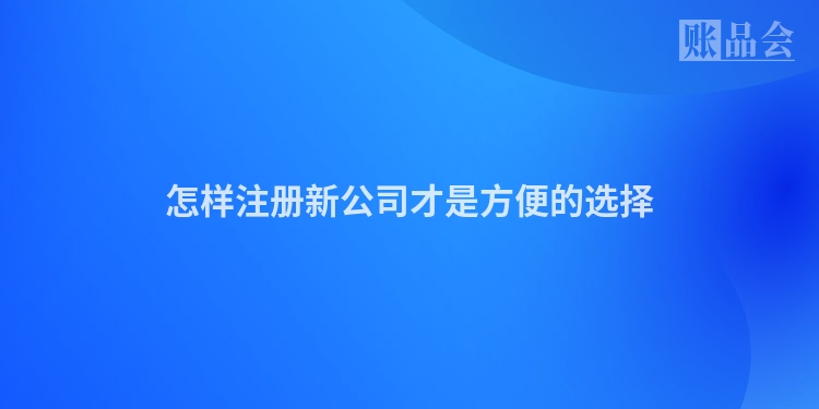 怎样注册新公司才是方便的选择