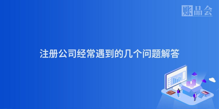 注册公司经常遇到的几个问题解答