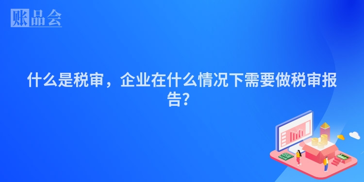 什么是税审，企业在什么情况下需要做税审报告？