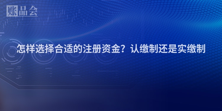 怎样选择合适的注册资金？认缴制还是实缴制