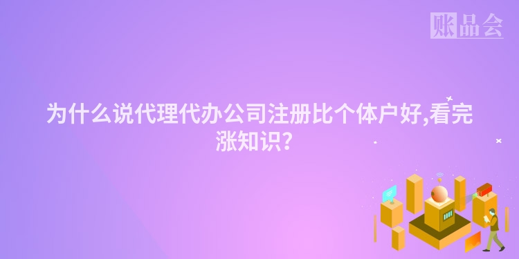 为什么说代理代办公司注册比个体户好,看完涨知识？