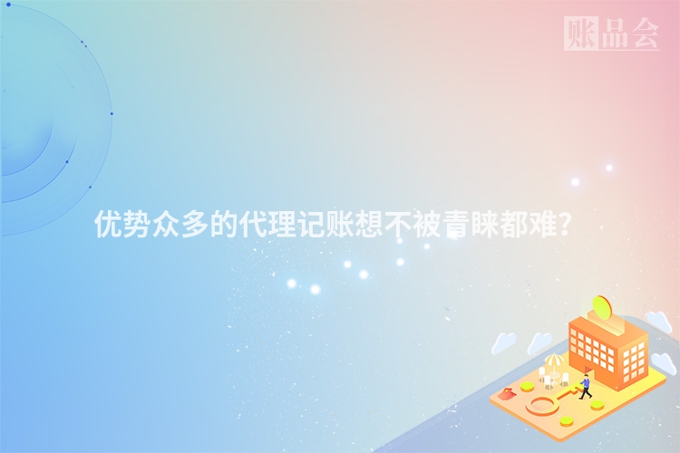 优势众多的代理记账想不被青睐都难？