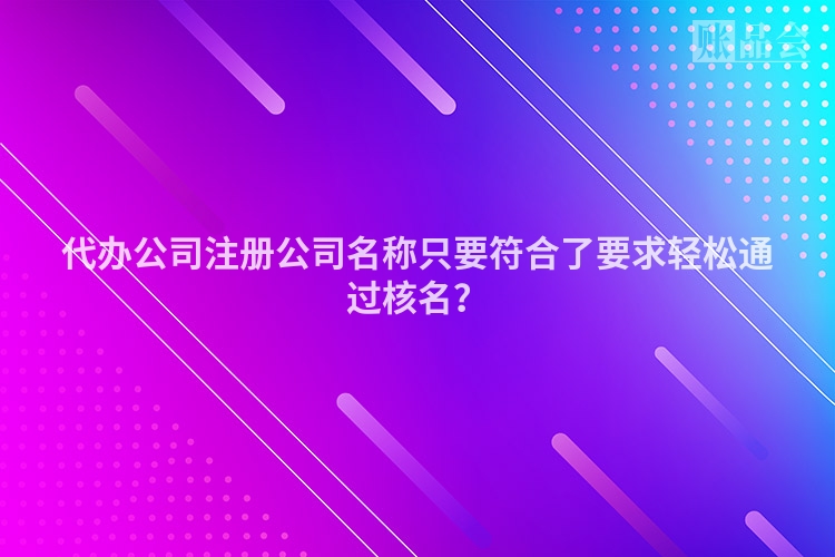 代办公司注册公司名称只要符合了要求轻松通过核名？