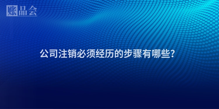 公司注销必须经历的步骤有哪些？