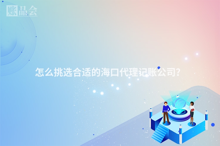 怎么挑选合适的海口代理记账公司？