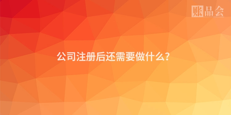 公司注册后还需要做什么？