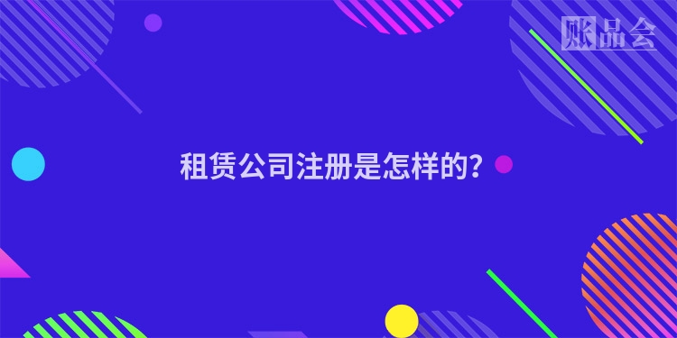 租赁公司注册是怎样的？