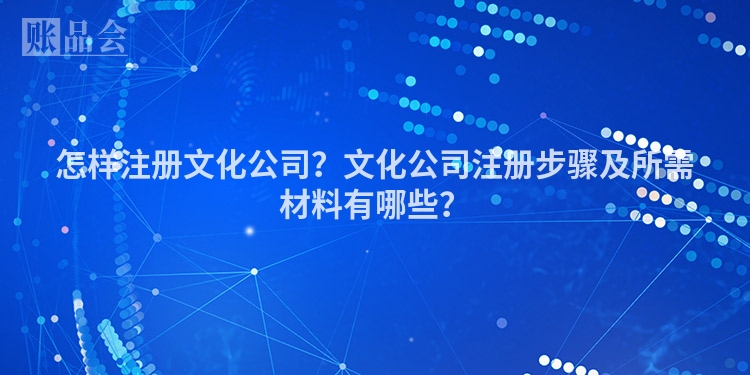 怎样注册文化公司？文化公司注册步骤及所需材料有哪些？