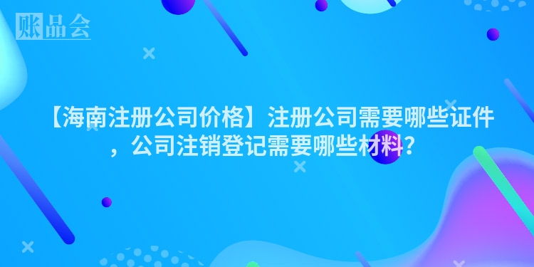 【海南注册公司价格】注册公司需要哪些证件，公司注销登记需要哪些材料？