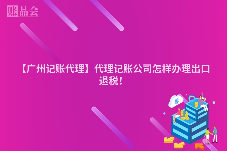 【广州记账代理】代理记账公司怎样办理出口退税！
