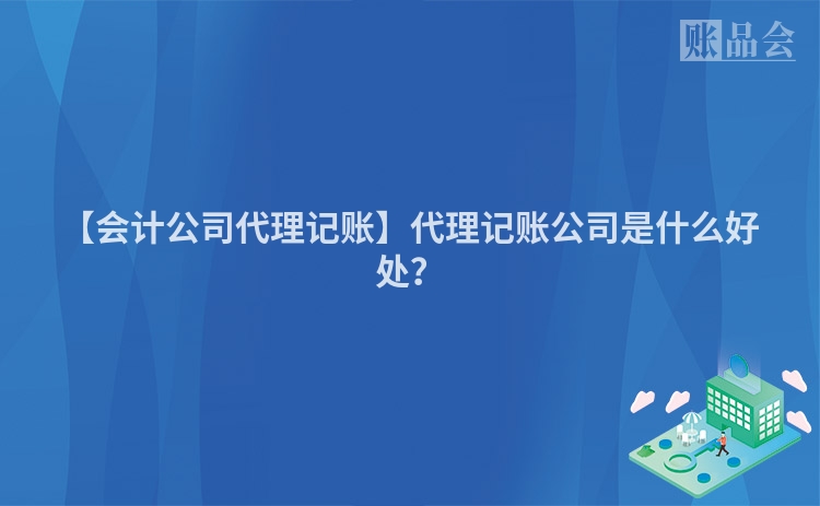 【会计公司代理记账】代理记账公司是什么好处？