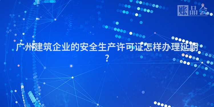 广州建筑企业的安全生产许可证怎样办理延期?