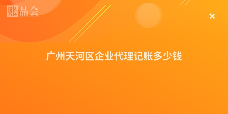 广州天河区企业代理记账多少钱