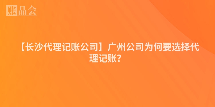 【长沙代理记账公司】广州公司为何要选择代理记账？