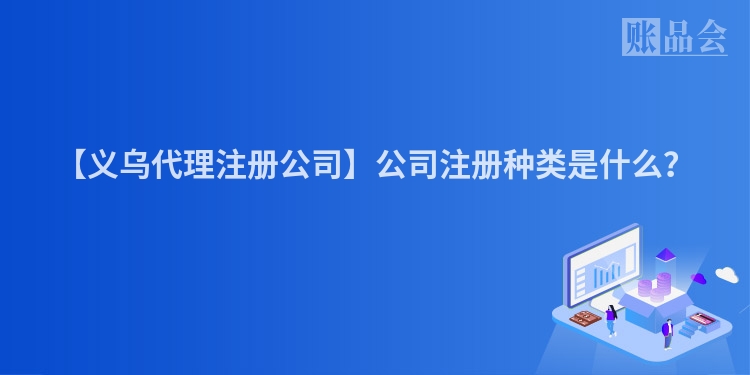 【义乌代理注册公司】公司注册种类是什么？
