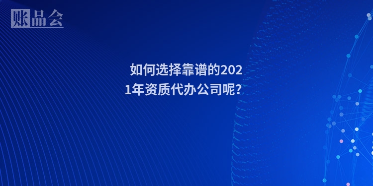 如何选择靠谱的2021年资质代办公司呢？