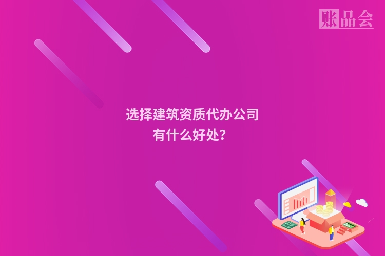 选择建筑资质代办公司有什么好处？