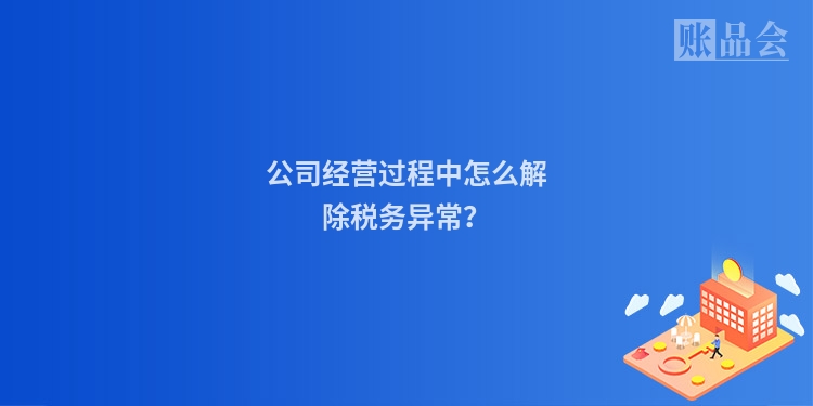 公司经营过程中怎么解除税务异常？