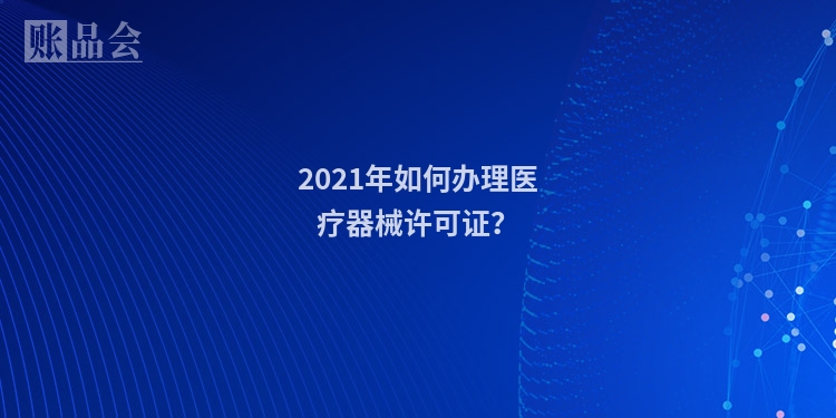 2021年如何办理医疗器械许可证？