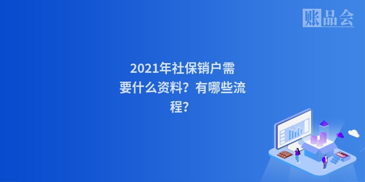 2021年社保销户需要什么资料？有哪些流程？