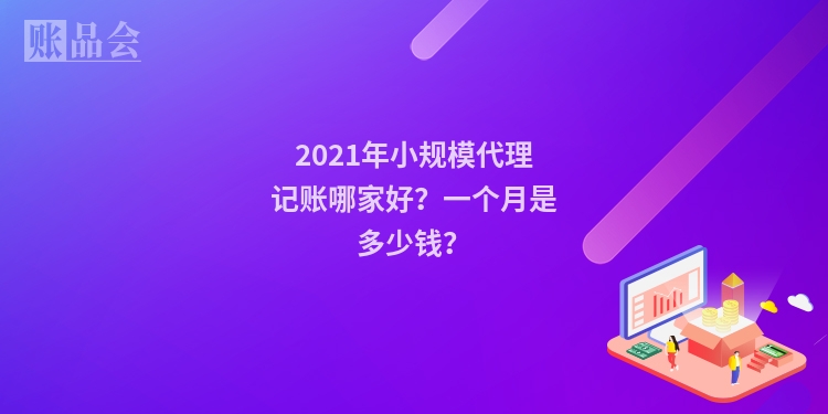 2021年小规模代理记账哪家好？一个月是多少钱？
