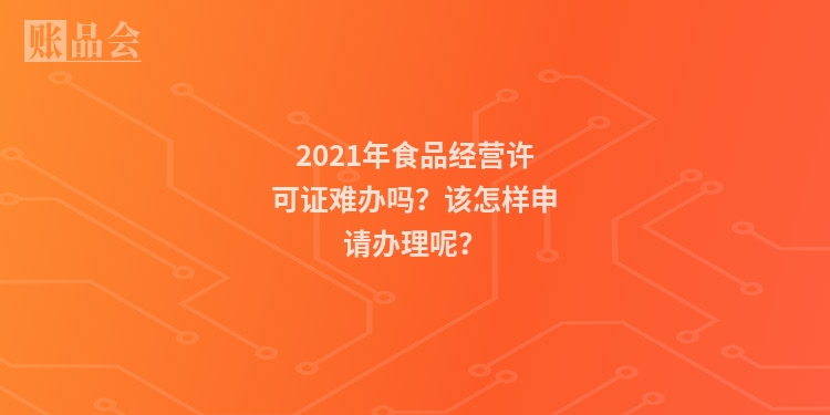 2021年食品经营许可证难办吗？该怎样申请办理呢？